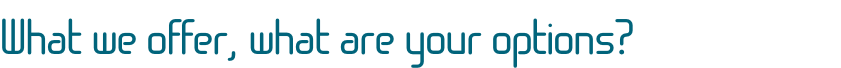 What we offer, what are your options?
